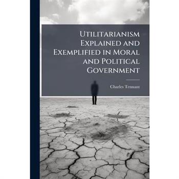 Utilitarianism Explained and Exemplified in Moral and Political Government