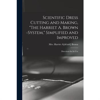 Scientific Dress Cutting and Making, "The Harriet A. Brown System," Simplified and Improved; Directions for its Use