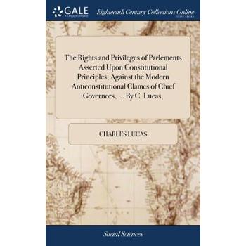 The Rights and Privileges of Parlements Asserted Upon Constitutional Principles; Against the Modern Anticonstitutional Clames of Chief Governors, ... by C. Lucas,