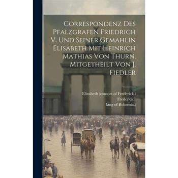 Correspondenz Des Pfalzgrafen Friedrich V. Und Seiner Gemahlin Elisabeth Mit Heinrich Mathias Von Thurn, Mitgetheilt Von J. Fiedler