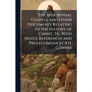 The Apocryphal Gospels, and Other Documents Relating to the History of Christ, Tr., With Notes, References and Prolegomena by B.H. Cowper