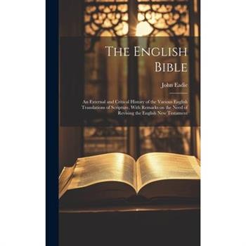 The English Bible; an External and Critical History of the Various English Translations of Scripture, With Remarks on the Need of Revising the English New Testament