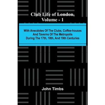 Club Life Of London, Vol. 1; With Anecdotes Of The Clubs, Coffee-Houses And Taverns Of The Metropolis During The 17Th, 18Th, And 19Th Centuries