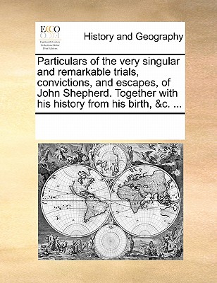 Particulars of the Very Singular and Remarkable Trials, Convictions, and Escapes, of John Shepherd. Together with His History from His Birth, &c. ...
