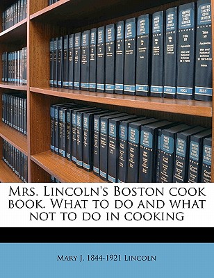 Mrs. Lincoln’s Boston Cook Book. What to Do and What Not to Do in Cooking