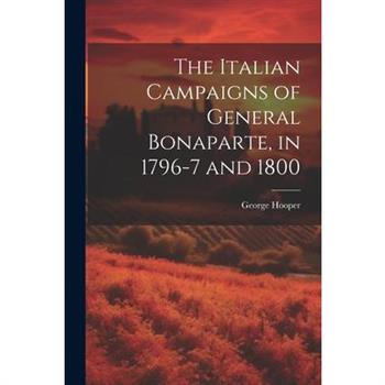 The Italian Campaigns of General Bonaparte, in 1796-7 and 1800