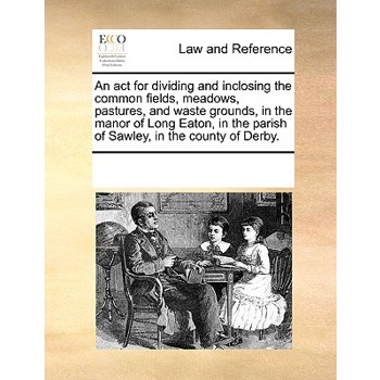 An ACT for Dividing and Inclosing the Common Fields, Meadows, Pastures, and Waste Grounds, in the Manor of Long Eaton, in the Parish of Sawley, in the County of Derby.