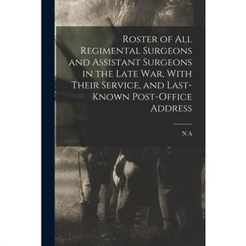 Roster of all Regimental Surgeons and Assistant Surgeons in the Late war, With Their Service, and Last-known Post-office Address