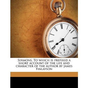 Sermons. to Which Is Prefixed a Short Account of the Life and Character of the Author by James Finlayson Volume 01