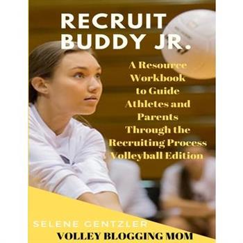 Recruiting Buddy Jr. A Resource Workbook to Guide Athletes and Parents Through the Recruiting Process Volleyball Edition