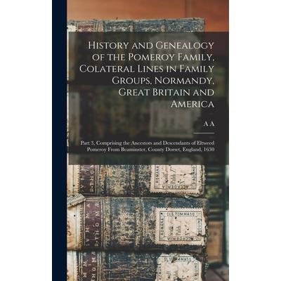 History and Genealogy of the Pomeroy Family, Colateral Lines in Family Groups, Normandy, Great Britain and America; Part 3, Comprising the Ancestors and Descendants of Eltweed Pomeroy From Beaminster,