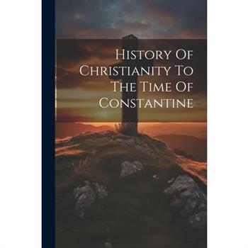 History Of Christianity To The Time Of Constantine