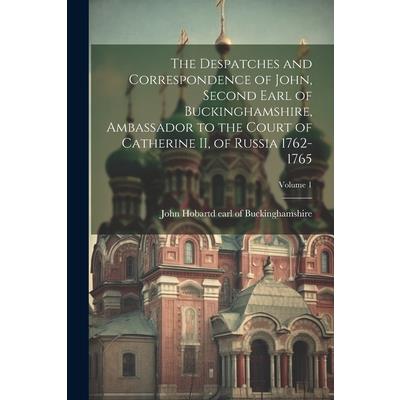 The Despatches and Correspondence of John, Second Earl of Buckinghamshire, Ambassador to the Court of Catherine II, of Russia 1762-1765; Volume 1