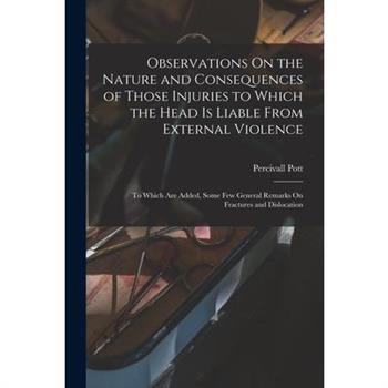 Observations On the Nature and Consequences of Those Injuries to Which the Head Is Liable From External Violence