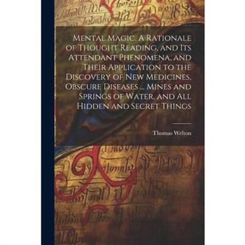 Mental Magic. A Rationale of Thought Reading, and Its Attendant Phenomena, and Their Application to the Discovery of New Medicines, Obscure Diseases ... Mines and Springs of Water, and All Hidden and