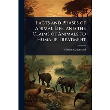 Facts and Phases of Animal Life, and the Claims of Animals to Humane Treatment