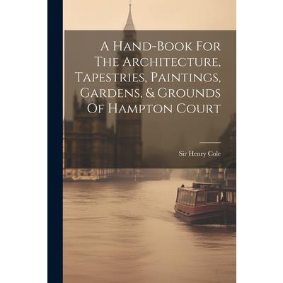 A Hand-book For The Architecture, Tapestries, Paintings, Gardens, & Grounds Of Hampton Court