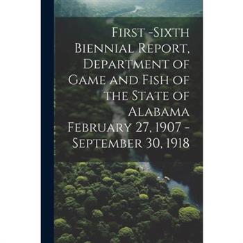 First -Sixth Biennial Report, Department of Game and Fish of the State of Alabama February 27, 1907 -September 30, 1918