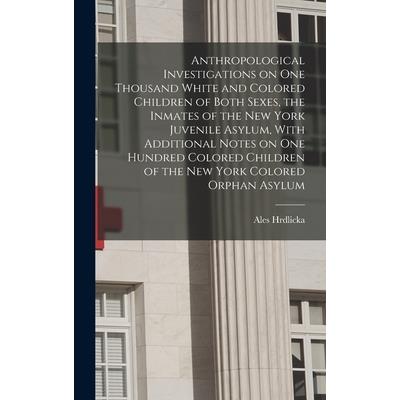 Anthropological Investigations on one Thousand White and Colored Children of Both Sexes, the Inmates of the New York Juvenile Asylum, With Additional Notes on one Hundred Colored Children of the New Y