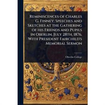 Reminiscences of Charles G. Finney; Speeches and Sketches at the Gathering of his Friends and Pupils in Oberlin, July 28th, 1876, With President Fairchild’s Memorial Sermon
