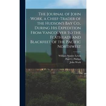 The Journal of John Work, a Chief-trader of the Hudson’s Bay Co., During his Expedition From Vancouver to the Flatheads and Blackfeet of the Pacific Northwest