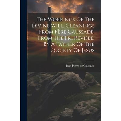 The Workings Of The Divine Will, Gleanings From P癡re Caussade, From The Fr., Revised By A Father Of The Society Of Jesus
