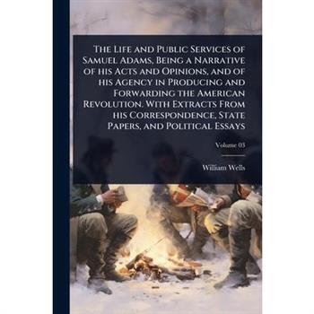 The Life and Public Services of Samuel Adams, Being a Narrative of his Acts and Opinions, and of his Agency in Producing and Forwarding the American Revolution. With Extracts From his Correspondence,