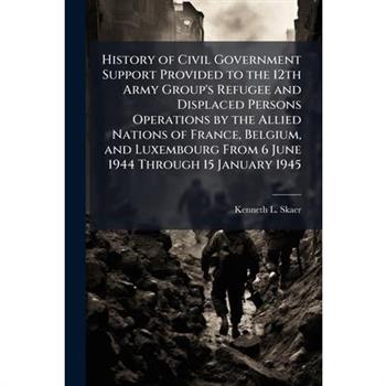 History of Civil Government Support Provided to the 12th Army Group's Refugee and Displaced Persons Operations by the Allied Nations of France, Belgium, and Luxembourg From 6 June 1944 Through 15 Janu
