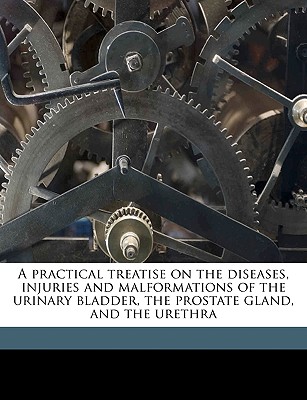 A Practical Treatise on the Diseases, Injuries and Malformations of the Urinary Bladder, the Prostate Gland, and the Urethra