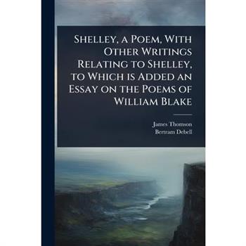 Shelley, a Poem, With Other Writings Relating to Shelley, to Which is Added an Essay on the Poems of William Blake