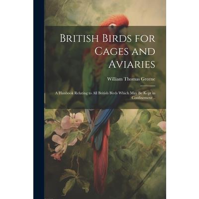 British Birds for Cages and Aviaries; a Hanbook Relating to all British Birds Which may be Kept in Confinement ..