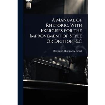 A Manual of Rhetoric, With Exercises for the Improvement of Style Or Diction, &C