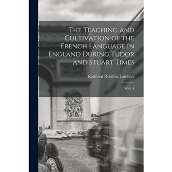 The Teaching and Cultivation of the French Language in England During Tudor and Stuart Times; With A