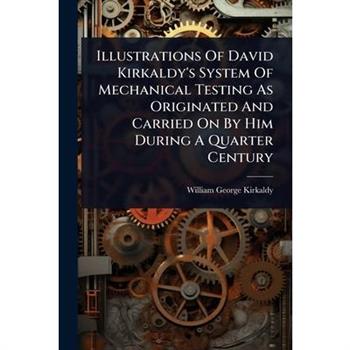 Illustrations Of David Kirkaldy’s System Of Mechanical Testing As Originated And Carried On By Him During A Quarter Century