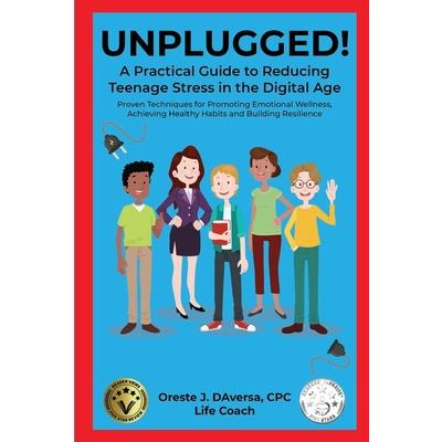 UNPLUGGED! A Practical Guide to Managing Teenage Stress in the Digital Age Proven Techniques for Promoting Emotional Wellness, Achieving Healthy Habits, and Building Resilience