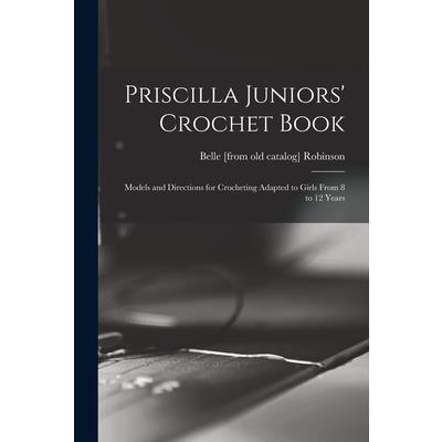 Priscilla Juniors' Crochet Book; Models and Directions for Crocheting Adapted to Girls From 8 to 12 Years