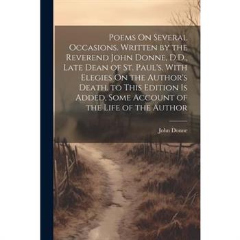 Poems On Several Occasions. Written by the Reverend John Donne, D.D., Late Dean of St. Paul's. With Elegies On the Author's Death. to This Edition Is Added, Some Account of the Life of the Author