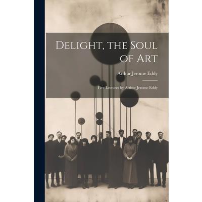 Delight, the Soul of art; Five Lectures by Arthur Jerome Eddy