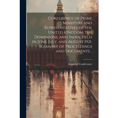 Conference of Prime Ministers and Representatives of the United Kingdom, the Dominions, and India, Held in June, July, and August 1921. Summary of Proceedings and Documents ..