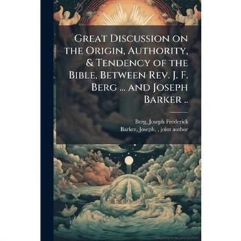 Great Discussion on the Origin, Authority, & Tendency of the Bible, Between Rev. J. F. Berg ... and Joseph Barker ..