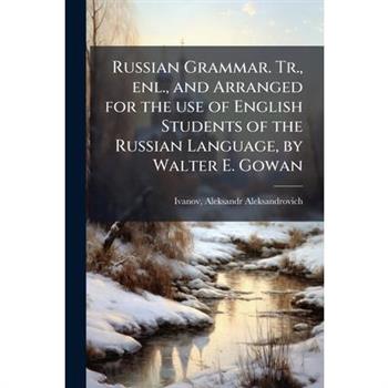 Russian Grammar. Tr., enl., and Arranged for the use of English Students of the Russian Language, by Walter E. Gowan