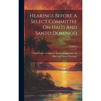 Hearings Before A Select Committee On Haiti And Santo Domingo; Volume 1
