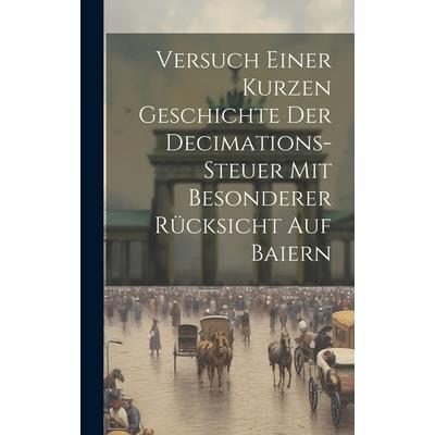 Versuch Einer Kurzen Geschichte Der Decimations-steuer Mit Besonderer R羹cksicht Auf Baiern