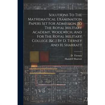 Solutions To The Mathematical Examination Papers Set For Admission To The Royal Military Academy, Woolwich, And For The Royal Military College [&c.] By D. Tierney And H. Sharratt