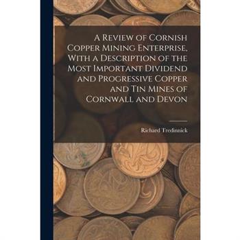 A Review of Cornish Copper Mining Enterprise, With a Description of the Most Important Dividend and Progressive Copper and Tin Mines of Cornwall and Devon