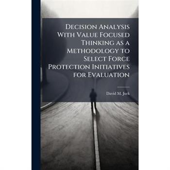 Decision Analysis With Value Focused Thinking as a Methodology to Select Force Protection Initiatives for Evaluation