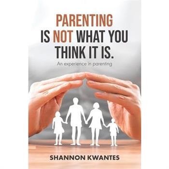 Parenting Is Not What You Think It Is.