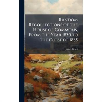 Random Recollections of the House of Commons, From the Year 1830 to the Close of 1835