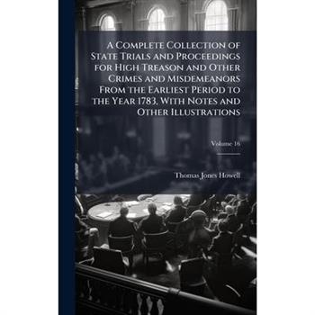 A Complete Collection of State Trials and Proceedings for High Treason and Other Crimes and Misdemeanors From the Earliest Period to the Year 1783, With Notes and Other Illustrations