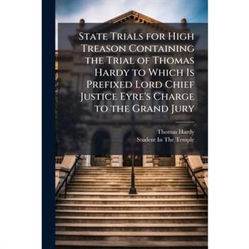 State Trials for High Treason Containing the Trial of Thomas Hardy to Which Is Prefixed Lord Chief Justice Eyre’s Charge to the Grand Jury ...